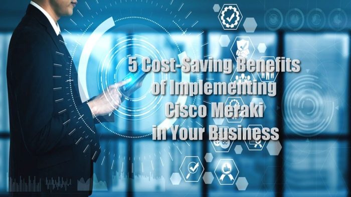 5 Cost-Saving Benefits of Implementing Cisco Meraki in Your Business